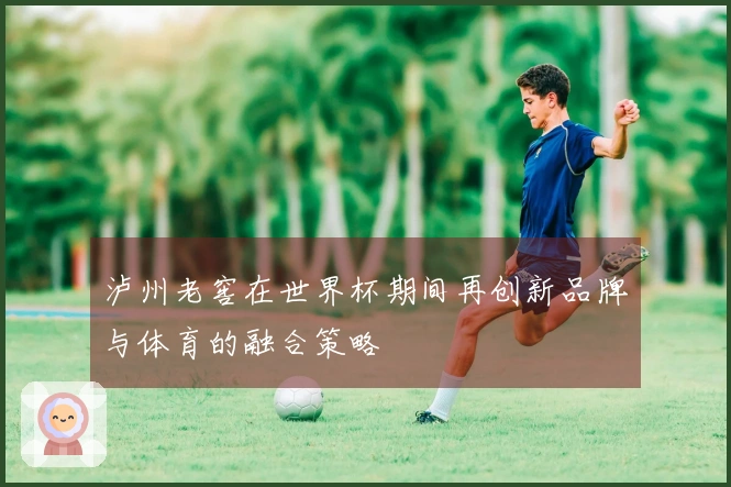 泸州老窖在世界杯期间再创新品牌与体育的融合策略