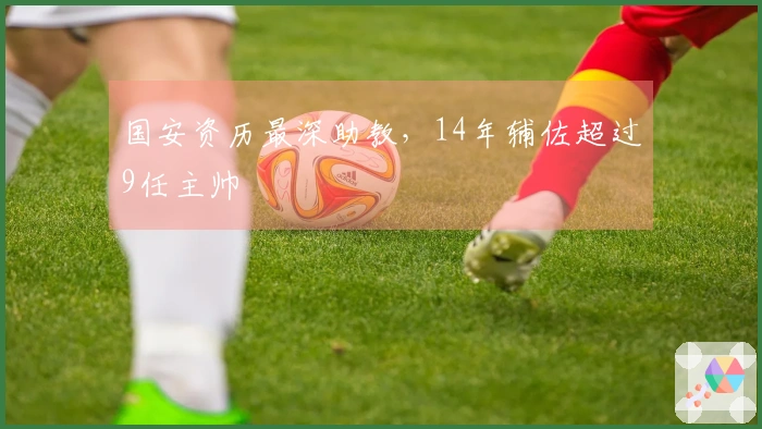 国安资历最深助教，14年辅佐超过9任主帅