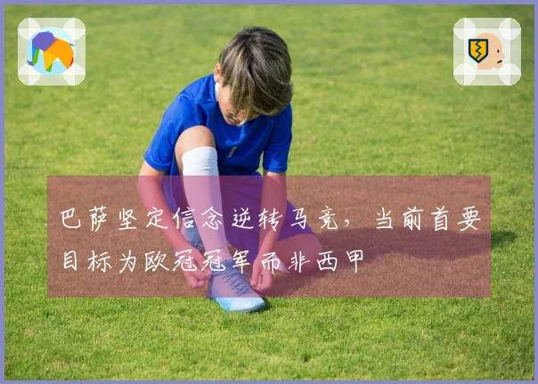 巴萨坚定信念逆转马竞，当前首要目标为欧冠冠军而非西甲