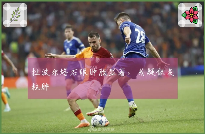 拉波尔塔右眼肿胀显著，或疑似麦粒肿