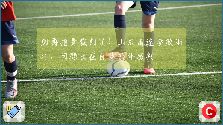 别再指责裁判了！山东高速惨败浙江，问题出在自身而非裁判