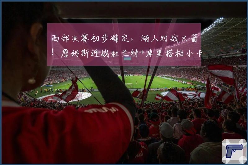 西部决赛初步确定，湖人对战火箭！詹姆斯迎战杜兰特+库里搭档小卡进行附加赛