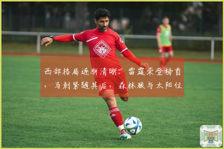 西部格局逐渐清晰：雷霆荣登榜首，马刺紧随其后，森林狼与太阳位置确立