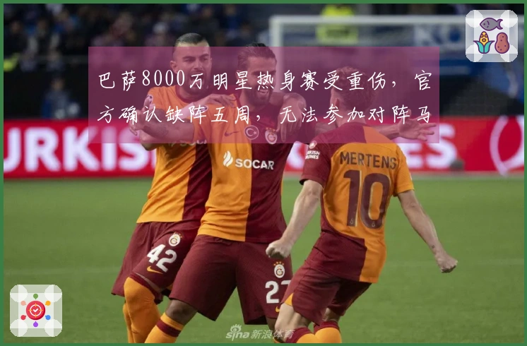 巴萨8000万明星热身赛受重伤，官方确认缺阵五周，无法参加对阵马竞的三场比赛