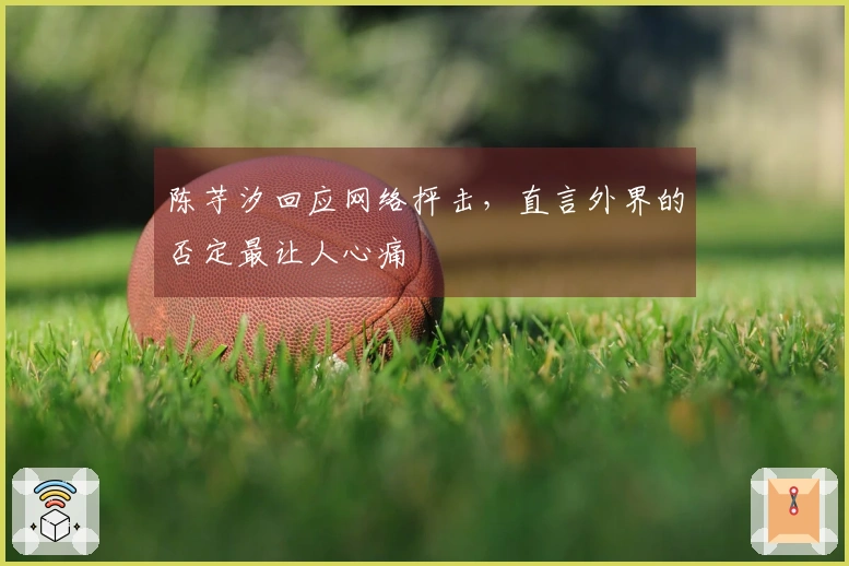 陈芋汐回应网络抨击，直言外界的否定最让人心痛