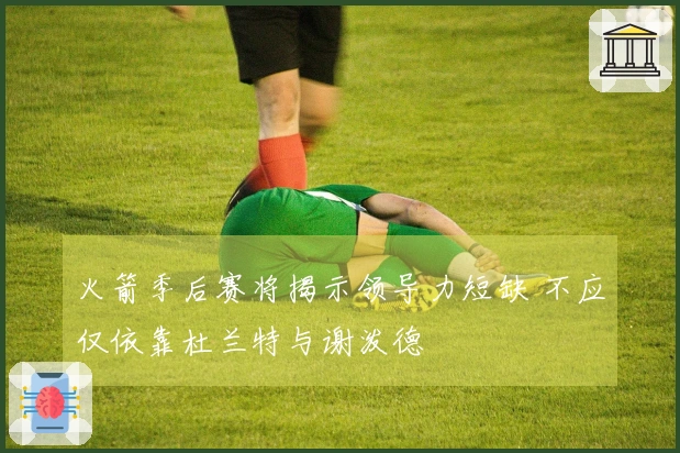 火箭季后赛将揭示领导力短缺 不应仅依靠杜兰特与谢泼德