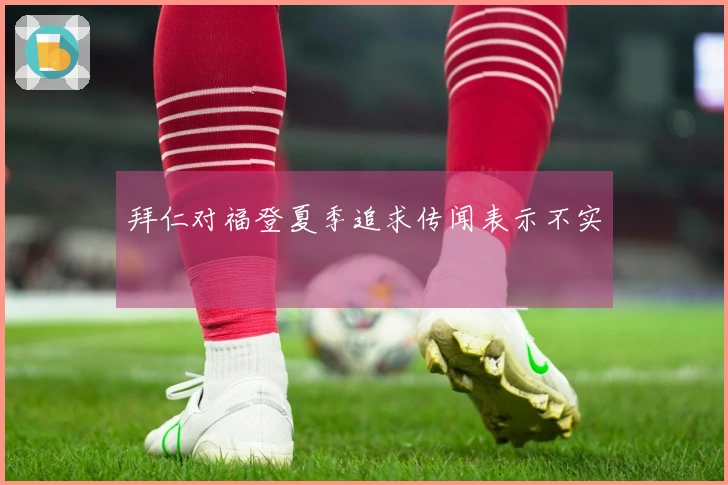 拜仁对福登夏季追求传闻表示不实