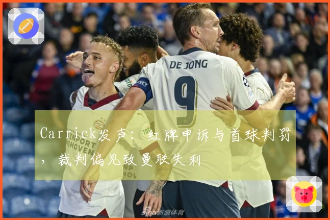 Carrick发声：红牌申诉与首球判罚，裁判偏见致曼联失利