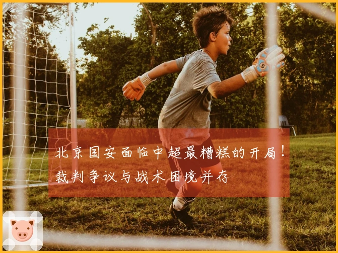 北京国安面临中超最糟糕的开局！裁判争议与战术困境并存