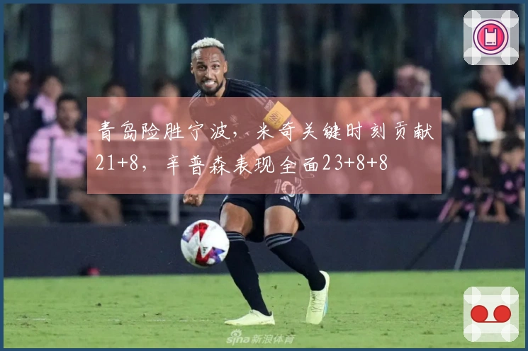 青岛险胜宁波,米奇关键时刻贡献21+8,辛普森表现全面23+8+8