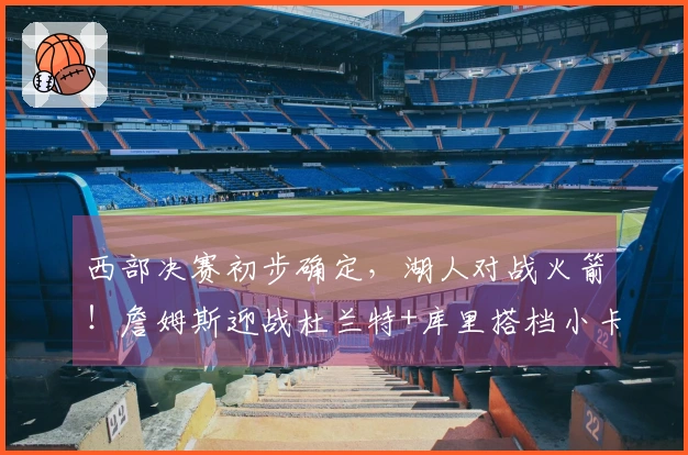 西部决赛初步确定，湖人对战火箭！詹姆斯迎战杜兰特+库里搭档小卡进行附加赛