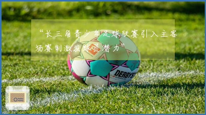 “长三角青少年足球联赛引入主客场赛制激发球员潜力”