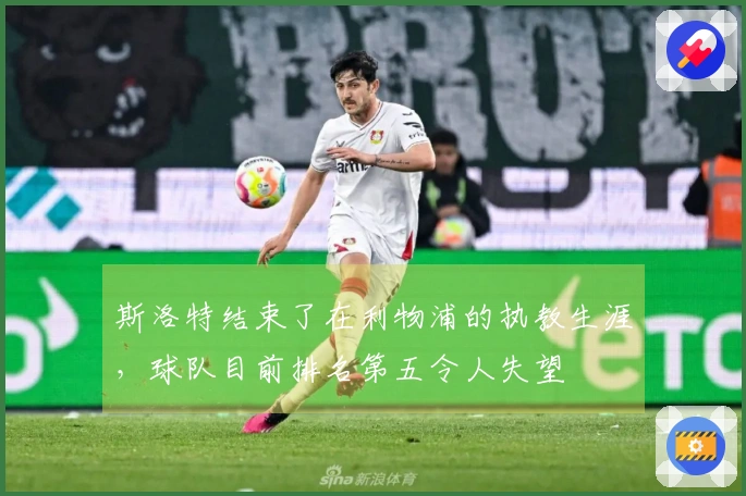 斯洛特结束了在利物浦的执教生涯，球队目前排名第五令人失望