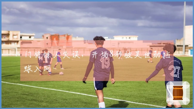 门将惊人失误，开场8秒被吴世勋挡球入网