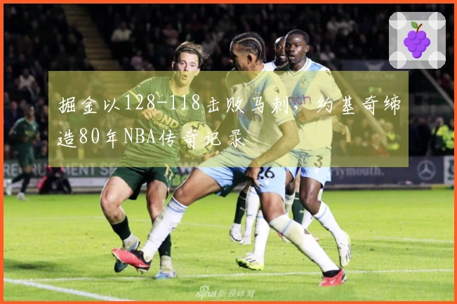 掘金以128-118击败马刺，约基奇缔造80年NBA传奇记录