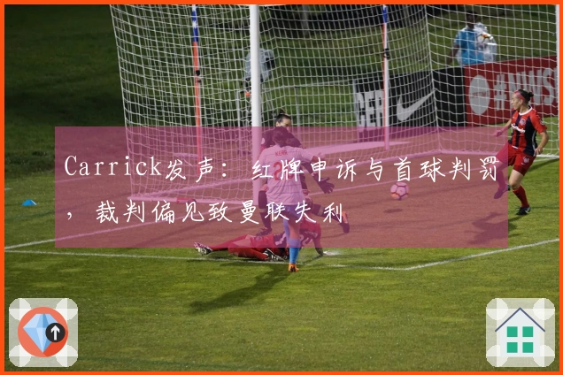 Carrick发声：红牌申诉与首球判罚，裁判偏见致曼联失利