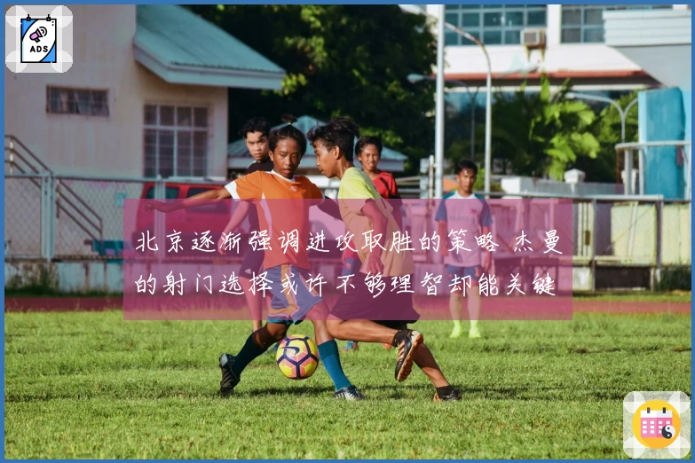 北京逐渐强调进攻取胜的策略 杰曼的射门选择或许不够理智却能关键时刻救场