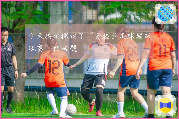今天我们探讨了“苏格兰足球超级联赛”的话题
