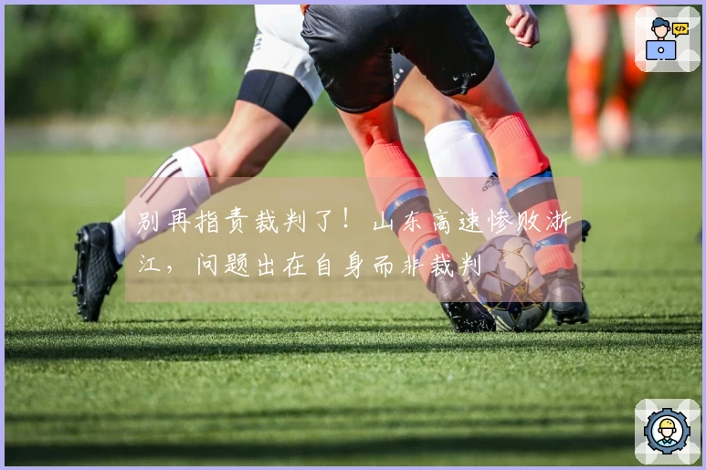 别再指责裁判了！山东高速惨败浙江，问题出在自身而非裁判