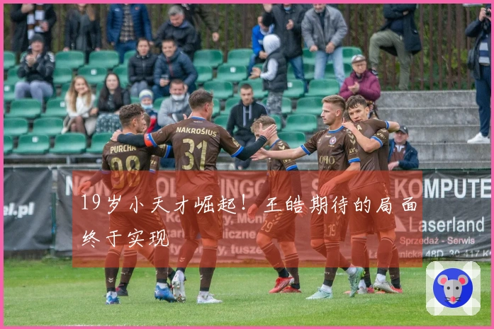 19岁小天才崛起！王皓期待的局面终于实现