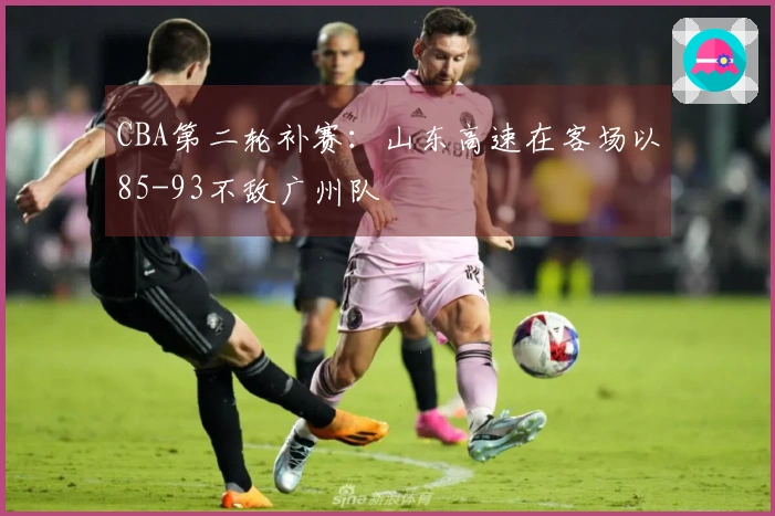 CBA第二轮补赛：山东高速在客场以85-93不敌广州队